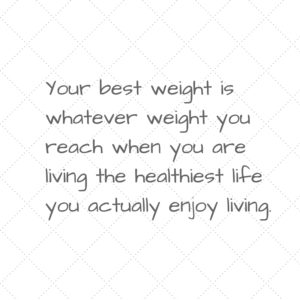 Your best weight is whatever weight you reach when you are living the healthiest life you actually enjoy living.